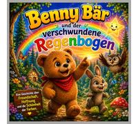 Benny Bär und der verschwundene Regenbogen: Eine liebevolle Bilderbuchgeschichte über Gefühle, Hoffnung und Freundschaft (Benny Bär - Kleine Abenteuer für große Herzen)