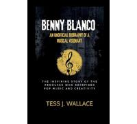 BENNY BLANCO: AN UNOFFICIAL BIOGRAPHY Of A MUSICAL VISIONARY: The Inspiring Story Of The Producer Who Redefined pop music and creativity