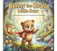 Benny the Brave Little Bear: A Heartwarming Tale of Courage, Friendship, and Adventure for Kids Ages 3-7: An Inspiring Children’s Picture Book About ... Confidence, and the Magic of Friendship
