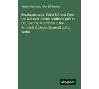 Benthamiana: or, Select Extracts From the Works of Jeremy Bentham: with an Outline of His Opinions On the Principal Subjects Discussed in His Works