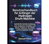 Benutzerhandbuch für Anfänger der Hydrogen Drum Machine: Schritt-für-Schritt-Anleitung zum einfachen Erstellen von Beats, Patterns, Drumkits und kompletten Songs (The Mastery Audio)