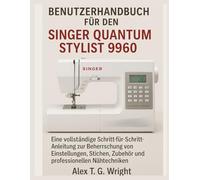 BENUTZERHANDBUCH FÜR DEN SINGER QUANTUM STYLIST 9960: Eine vollständige Schritt-für-Schritt-Anleitung zur Beherrschung von Einstellungen, Stichen, Zubehör und professionellen Nähtechniken