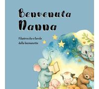 Benvenuta Nanna: Filastrocche e favole della buonanotte per bambini 0-3 anni con illustrazioni a colori e storie brevi in rima (SOGNI INCANTATI, ... E BAMBINI PICCOLI 0 - 3 ANNI, E 3 - 6 ANNI)