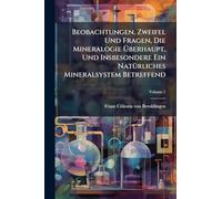 Beobachtungen, Zweifel Und Fragen, Die Mineralogie Überhaupt, Und Insbesondere Ein NatÃ1/4rliches Mineralsystem Betreffend