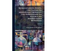Beobachtungen, Zweifel Und Fragen, Die Mineralogie Überhaupt, Und Insbesondere Ein NatÃ1/4rliches Mineralsystem Betreffend