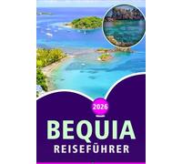 BEQUIA REISEFÜHRER 2026: Entdecken Sie die atemberaubenden Strände der Grenadineninsel, Top-Attraktionen, Naturschönheit, lokale Küche, Karten, Feste ... für ein authentisches karibisches Erlebnis.