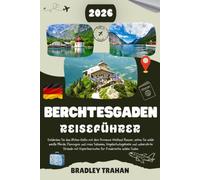 BERCHTESGADEN REISEFÜHRER 2026: Entdecken Sie die Wunder des Nationalparks in den bayerischen Alpen mit Expertentipps zu Königssee, Kehlsteinhaus, ... Routenvorschlägen ab Salzburg und München.