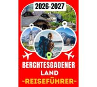 BERCHTESGADENER LAND REISEFÜHRER 2026-2027: Ihre Reise durch den Königssee, Berchtesgaden, Ramsau & den Watzmann - Was Sie sehen, wohin Sie gehen und wie Sie die Alpen erleben