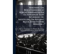 Beretning Om Beskaffenheden Af Norges Strafanstalter Og Fangepleie Samt BetÃ]nking Og Indstilling Om Reform I Begge, Efter Staters MÃ, nster ...