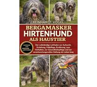 BERGAMASKER HIRTENHUND ALS HAUSTIER: Der vollständige Leitfaden zur Aufzucht, Erziehung, Fellpflege, Ernährung, zum Verhalten, zur Gesundheitspflege und zur verantwortungsvollen Haltung ein Leben lang