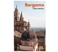 Bergamo Guida Turistica: Attrazioni principali, zone meno conosciute, Città Alta, San Vigilio, cucina lombarda ed escursioni giornaliere nel Nord Italia con itinerary
