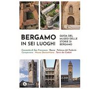Bergamo in sei luoghi. Guida al Museo delle storie di Bergamo. Nuova ediz. (Cataloghi e mostre)