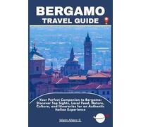 BERGAMO TRAVEL GUIDE: Your Perfect Companion to Bergamo: Discover Top Sights, Local Food, Nature, Culture, and Itineraries for an Authentic Italian Experience