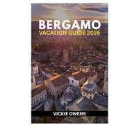 BERGAMO VACATION GUIDE 2026: Bergamo Travel Made Easy - What to See, Eat & Do in Bergamo With Complete Travel Itineraries, Food, Attractions, Culture, Walks and Day Trips for Every Traveler