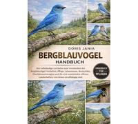 BERGBLAUVOGEL-HANDBUCH: Der vollständige Leitfaden zum Verständnis der Bergblauvögel: Verhalten, Pflege, Lebensraum, Brutzyklen, Überlebensstrategien ... Landschaften, von denen sie abhängig Sind