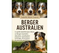 Berger australien: Le guide essentiel pour élever un Berger Australien : éducation, socialisation, toilettage, alimentation et exercices quotidiens