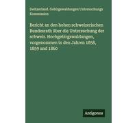 Bericht an den hohen schweizerischen Bundesrath über die Untersuchung der schweiz. Hochgebirgswaldungen, vorgenommen in den Jahren 1858, 1859 und 1860