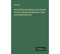 Bericht über die Industrie, den Handel und die Verkehrsverhältnisse in Wien und Niederösterreich