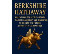 Berkshire Hathaway Unleashing Strategic Growth, Market Leadership, and Innovation to Secure Its Future Competitive Advantage