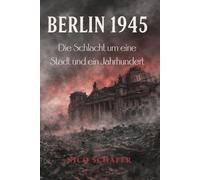 Berlin 1945: Die Schlacht um eine Stadt und ein Jahrhundert