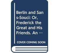 Berlin and Sans-Souci: Or, Frederick the Great and His Friends. An Historical Romance.