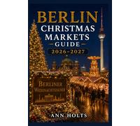 BERLIN CHRISTMAS MARKETS GUIDE 2026-2027: Best Markets, Itineraries, Festive Foods, Holiday Events, Travel Tips, and Where to Stay (The Ultimate Christmas Markets Explorer Series 2026-2027)