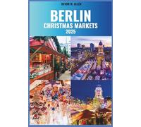 BERLIN CHRISTMAS MARKETS TRAVEL GUIDE 2025: Explore Festive Traditions, Charming Stalls, and Holiday Magic at Iconic Christmas Markets