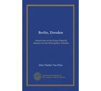 Berlin, Dresden: critical notes on the Kaiser-Friedrich museum and the Royal gallery, Dresden