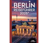 BERLIN REISEFÜHRER 2025: Entdecken Sie Deutschlands dynamische Hauptstadt: Berühmte Wahrzeichen, reiche Geschichte und ein unvergessliches Nachtleben