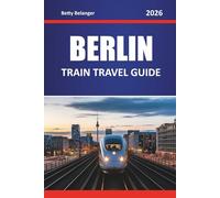 BERLIN TRAIN TRAVEL GUIDE 2026: Explore Scenic Routes, Historic Stations, Itineraries, Local Experiences Through Neighborhoods and Scenic Journeys