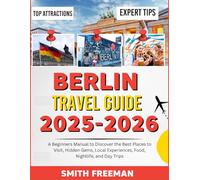 BERLIN TRAVEL GUIDE 2025-2026: A Beginners Manual to Discover the Best Places to Visit, Hidden Gems, Local Experiences, Food, Nightlife, and Day Trip