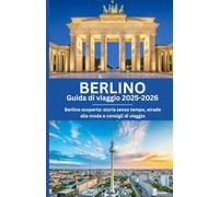 BERLINO GUIDA DI VIAGGIO 2025-2026: Berlino scoperta: storia senza tempo, strade alla moda e consigli di viaggio