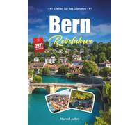 BERN REISEFÜHRER 2027: Ein praktischer, anfängerfreundlicher Leitfaden für Die charmante mittelalterliche Hauptstadt der Schweiz an der Aare