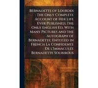 Bernadette of Lourdes: The Only Complete Account of Her Life Ever Published; The Only English Ed. With Many Pictures and the Autograph of Bernadette; ... De L'ImmaculÃ(c)e Bernadette Soubirous