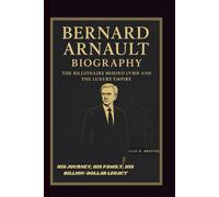 BERNARD ARNAULT BIOGRAPHY: THE BILLIONAIRE BEHIND LVMH AND THE LUXURY EMPIRE HIS JOURNEY, HIS FAMILY, HIS BILLION-DOLLAR LEGACY