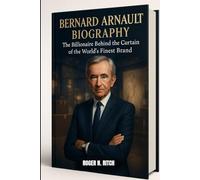 BERNARD ARNAULT BIOGRAPHY : THE BILLIONAIRE BEHIND THE CURTAIN OF WORLD’S FINEST BRAND: THE EMPIRE THAT CHANGED THE MEANING OF PRESTIGE