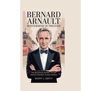 Bernard Arnault: Mastermind of Prestige: The Relentless Ascent of the World’s Richest Luxury Mogul