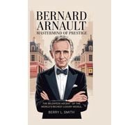 Bernard Arnault: Mastermind of Prestige: The Relentless Ascent of the World’s Richest Luxury Mogul