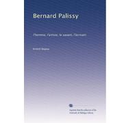 Bernard Palissy: l'homme, l'artiste, le savant, l'ócrivain