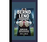 BERND LENO BIOGRAPHY: Holding the Line - Confidence, Criticism, and Life in Football’s Most Isolated Position