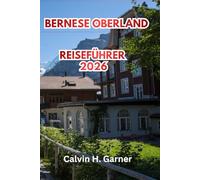 Bernese Oberland Reiseführer 2026: Alles, was Sie für Ihre Schweizeralpenreise brauchen: Jungfrau, Eiger, Interlaken, Wanderwege, landschaftlich ... Tipps für unabhängige Reisende in der Schweiz