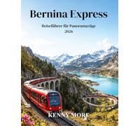 Bernina Express Reiseführer für Panoramazüge 2026: Ein Reiseführer für Erstbesucher: Zu den Gletscherlandschaften, Alpendörfern, Viadukten und der magischen Bahnreise nach Italien in der Schweiz