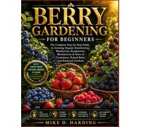 BERRY GARDENING FOR BEGINNERS: The Complete Step-by-Step Guide to Growing Organic Strawberries, Blueberries, Raspberries, Blackberries & More in Containers, Raised Beds, and Backyard Gardens