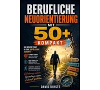 Berufliche Neuorientierung Mit 50+ Kompakt: Der Praxis-Guide für Karrierewechsel: Ängste auflösen, Stärken sichtbar machen und in 12 Monaten neu durchstarten