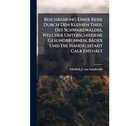 Beschreibung Einer Reise Durch Den Kleinen Theil Des Schwarzwaldes, Welcher Unterschiedene Gesundbrunnen, Bäder Und Die Handelsstadt Calb Enthält