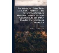 Beschreibung Einer Reise Durch Den Kleinen Theil Des Schwarzwaldes, Welcher Unterschiedene Gesundbrunnen, Bäder Und Die Handelsstadt Calb Enthält