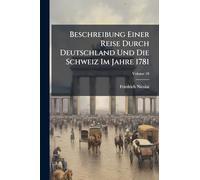 Beschreibung Einer Reise Durch Deutschland Und Die Schweiz Im Jahre 1781: Nebst Bemerkungen Uber Gelehrsamkeit, Industrie, Religion Und Sitten; Volume 10
