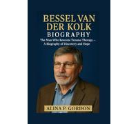 BESSEL VAN DER KOLK: The Man Who Rewrote Trauma Therapy - A Biography of Discovery and Hope