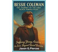 Bessie Coleman: The Journey of the First Black Female Pilot: Inspiring Young Aviators to Soar Beyond Racial Barriers (Legacy Makers: The Biography of Legends Series)