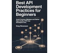BEST API DEVELOPMENT PRACTICES FOR BEGINNERS: Avoid Common Mistakes and Deliver High-Quality APIs That Developers Love